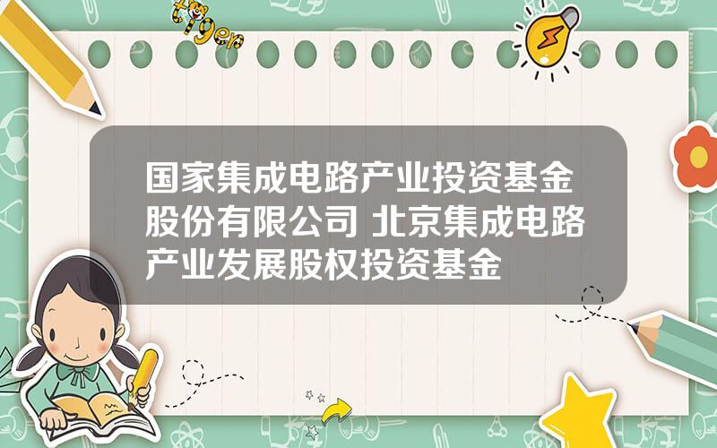 国家集成电路产业投资基金股份有限公司 北京集成电路产业发展股权投资基金